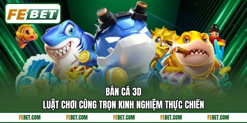 Bắn Cá 3D - Luật Chơi Cùng Trọn Kinh Nghiệm Thực Chiến