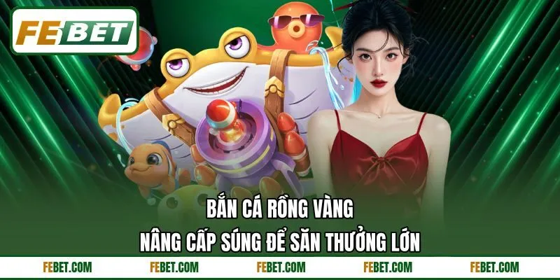 Bắn Cá Rồng Vàng - Nâng Cấp Súng Để Săn Thưởng Lớn