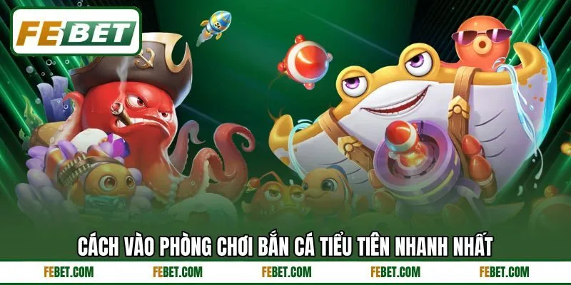 Cách vào phòng chơi bắn cá tiểu tiên nhanh nhất
