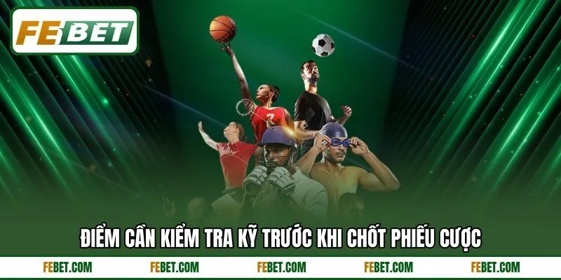 Điểm cần kiểm tra kỹ trước khi chốt phiếu cược